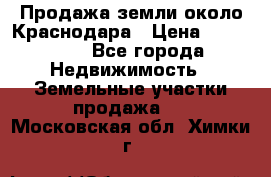 Продажа земли около Краснодара › Цена ­ 700 000 - Все города Недвижимость » Земельные участки продажа   . Московская обл.,Химки г.